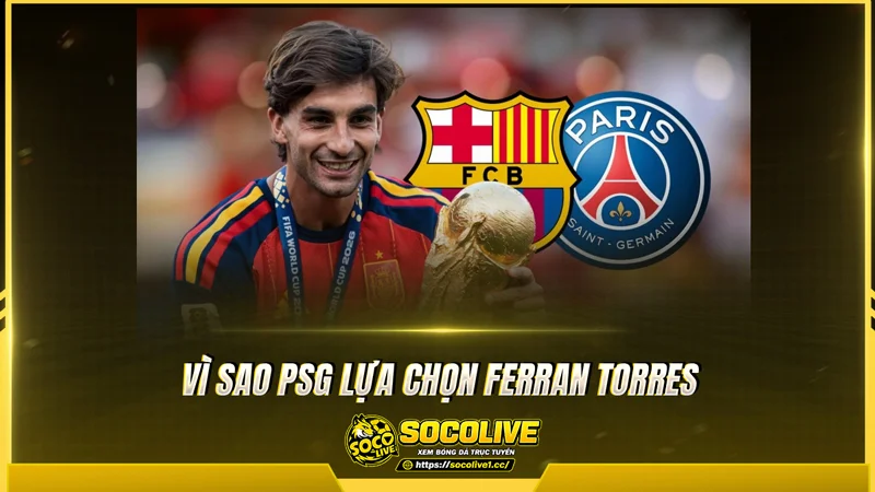 Vì sao PSG chiêu mộ Ferran Torres Vì sao PSG chiêu mộ Ferran Torres