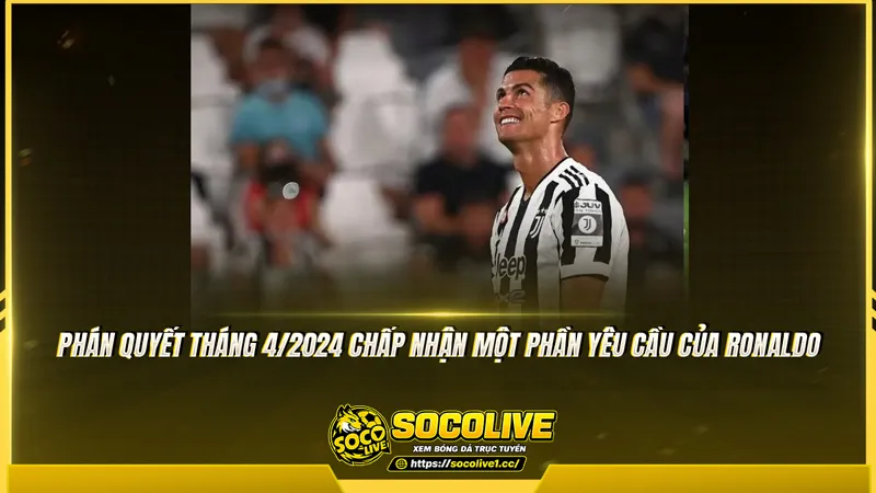 Phán quyết tháng 4/2024 chấp nhận một phần yêu cầu của Ronaldo